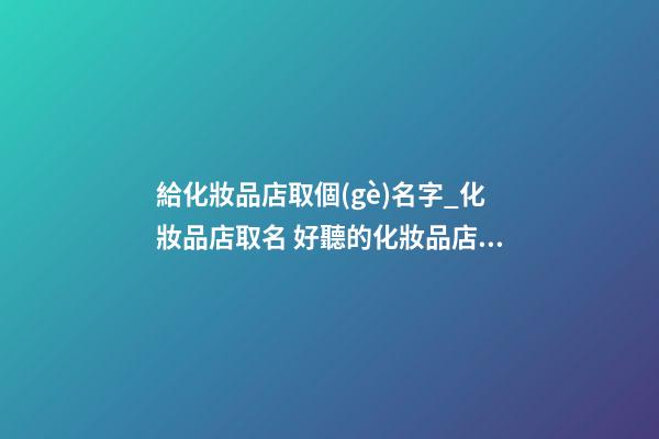 給化妝品店取個(gè)名字_化妝品店取名 好聽的化妝品店名大全-第1張-店鋪起名-玄機(jī)派